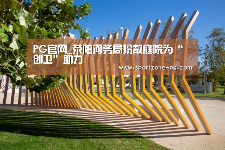 PG官网_荥阳河务局扮靓庭院为“创卫”助力(图2) PG滚球